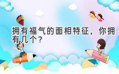   拥有福气的面相特征，你拥有几个？ 