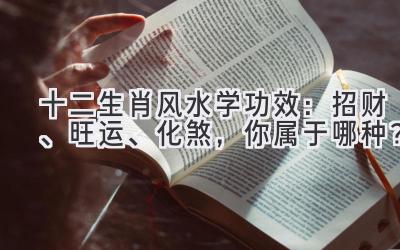   十二生肖风水学功效：招财、旺运、化煞，你属于哪种？ 