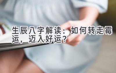  生辰八字解读：如何转走霉运，迈入好运？ 