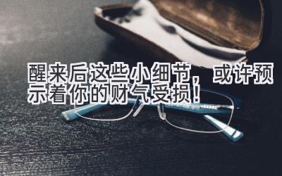  醒来后这些小细节，或许预示着你的财气受损！ 