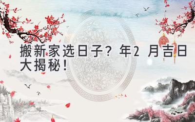   搬新家选日子？2024年2月吉日大揭秘！  