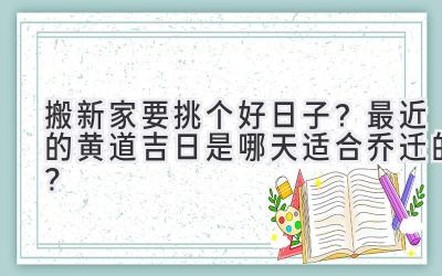  搬新家要挑个好日子？  最近的黄道吉日是哪天 适合乔迁的？ 