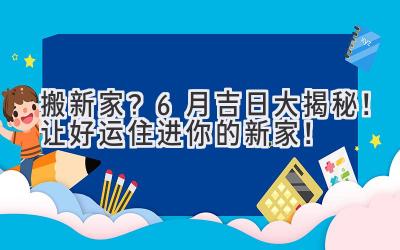  搬新家？6月吉日大揭秘！让好运住进你的新家！ 