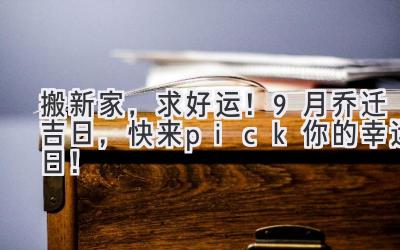   搬新家，求好运！9月乔迁吉日，快来pick你的幸运日！ 