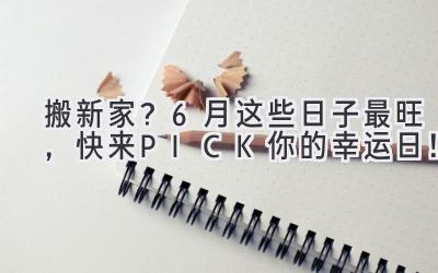   搬新家？6月这些日子最旺，快来PICK你的幸运日！ 