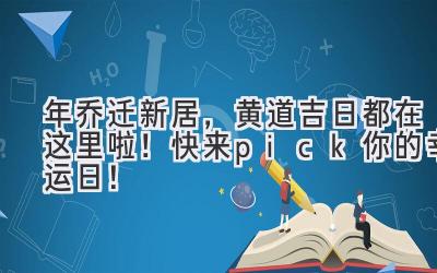   2023年乔迁新居，黄道吉日都在这里啦！快来pick你的幸运日！ 