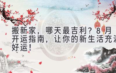   搬新家，哪天最吉利？8月开运指南，让你的新生活充满好运！ 