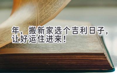  2023年，搬新家选个吉利日子，让好运住进来！ 