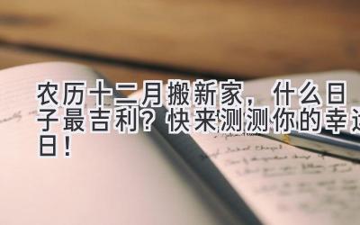  农历十二月搬新家，什么日子最吉利？快来测测你的幸运日！ 