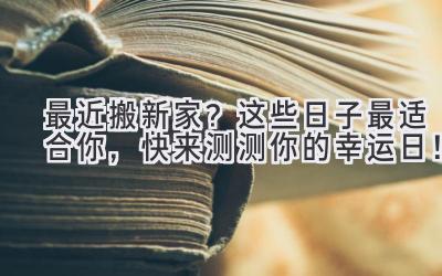  最近搬新家？这些日子最适合你，快来测测你的幸运日！ 