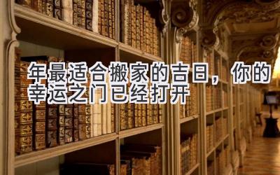   2023年最适合搬家的吉日，你的幸运之门已经打开 