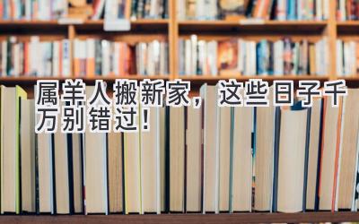  属羊人搬新家，这些日子千万别错过！