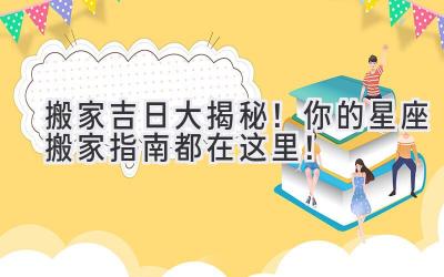  2023搬家吉日大揭秘！你的星座搬家指南都在这里！ 