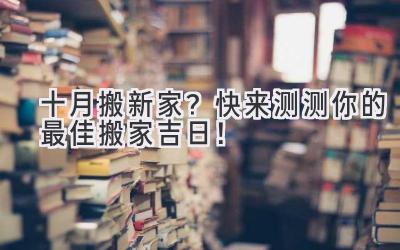  十月搬新家？快来测测你的最佳搬家吉日！ 