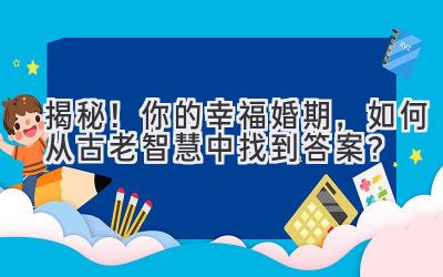  揭秘！你的幸福婚期，如何从古老智慧中找到答案？ 