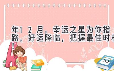  2023年12月，幸运之星为你指路，好运降临，把握最佳时机！ 