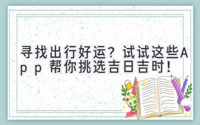  寻找出行好运？试试这些App帮你挑选吉日吉时！ 