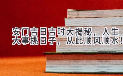   安门吉日吉时大揭秘，人生大事挑日子，从此顺风顺水！ 