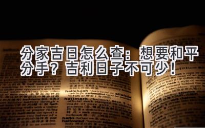  分家吉日怎么查：想要和平分手？吉利日子不可少！ 