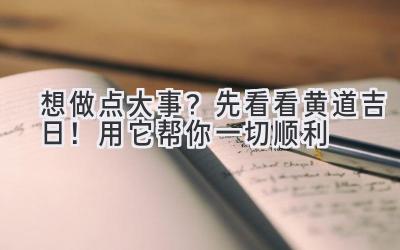   想做点大事？先看看黄道吉日！用它帮你一切顺利 