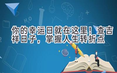   你的幸运日就在这里！查吉祥日子，掌握人生转折点 