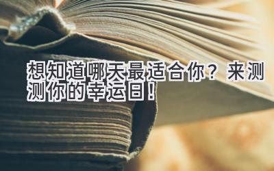   想知道哪天最适合你？来测测你的幸运日！ 