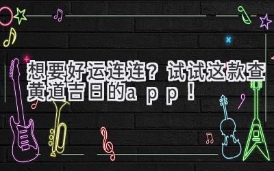  想要好运连连？试试这款查黄道吉日的app！ 