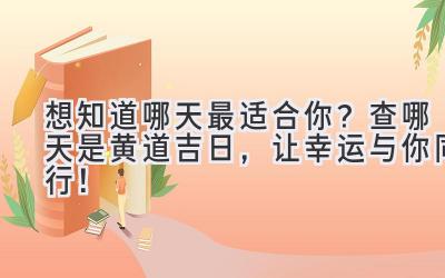  想知道哪天最适合你？ 查哪天是黄道吉日，让幸运与你同行！ 