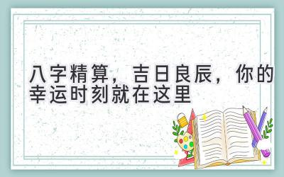   八字精算，吉日良辰，你的幸运时刻就在这里 