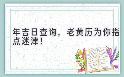   2024年吉日查询，老黄历为你指点迷津！ 