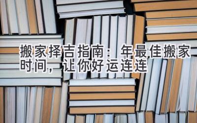   搬家择吉指南：2023年最佳搬家时间，让你好运连连 