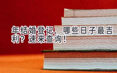  2024年结婚登记，哪些日子最吉利？速来查询！ 