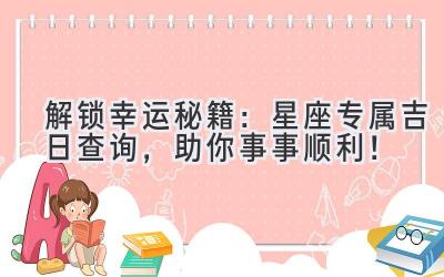   解锁幸运秘籍：星座专属吉日查询，助你事事顺利！ 