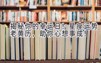   揭秘你的幸运日！星座运势+老黄历，助你心想事成！ 