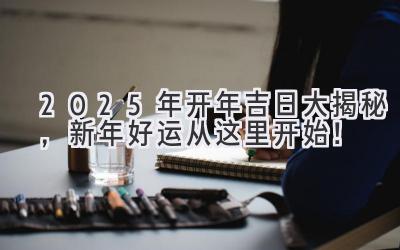  2025年开年吉日大揭秘，新年好运从这里开始！ 