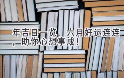  2024年吉日一览，六月好运连连，助你心想事成！ 