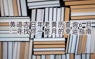  黄道吉日2024年老黄历查询6月：寻找你一整月的幸运指南 