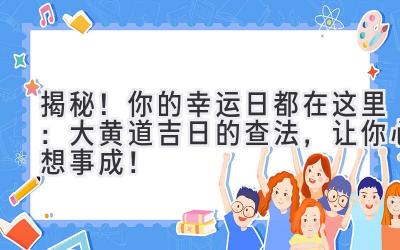  揭秘！你的幸运日都在这里：大黄道吉日的查法，让你心想事成！ 