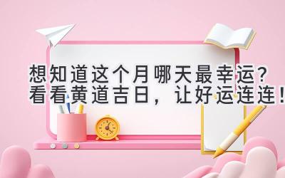   想知道这个月哪天最幸运？看看黄道吉日，让好运连连！ 