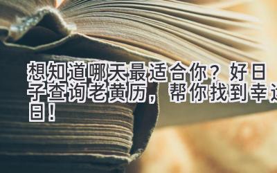   想知道哪天最适合你？好日子查询老黄历，帮你找到幸运日！ 