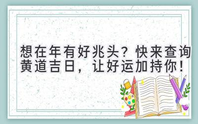   想在2023年有好兆头？快来查询黄道吉日，让好运加持你！ 