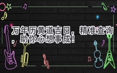   万年历黄道吉日，精准查询，助你心想事成！ 