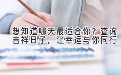   想知道哪天最适合你？  查询吉祥日子，让幸运与你同行  