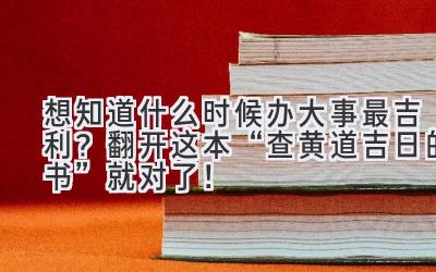   想知道什么时候办大事最吉利？翻开这本“查黄道吉日的书” 就对了！ 