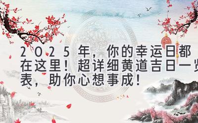  2025年，你的幸运日都在这里！超详细黄道吉日一览表，助你心想事成！ 