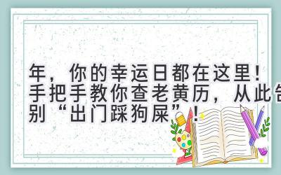   2023年，你的幸运日都在这里！手把手教你查老黄历，从此告别“出门踩狗屎”！ 