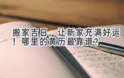  搬家吉日，让新家充满好运！哪里的黄历最靠谱？ 