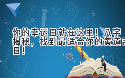   你的幸运日就在这里！八字揭秘，找到最适合你的黄道吉日！ 