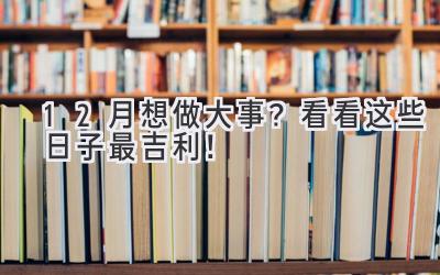  12月想做大事？ 看看这些日子最吉利！ 