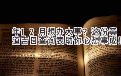  2023年12月想办大事？这份黄道吉日查询表助你心想事成！ 